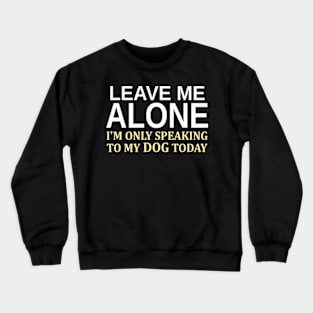 Leave Me Alone I'm Only Speaking To My Dog Today Crewneck Sweatshirt